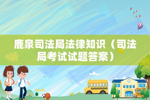 鹿泉司法局法律知識(shí)（司法局考試試題答案）