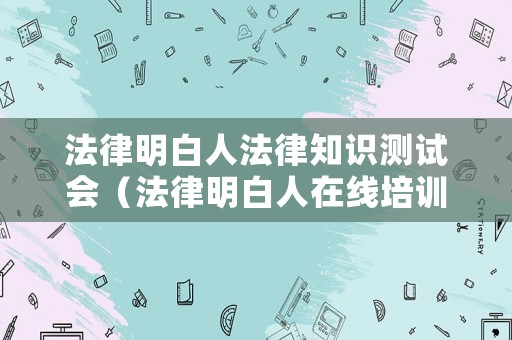 法律明白人法律知識測試會（法律明白人在線培訓）