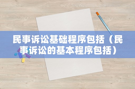 民事訴訟基礎(chǔ)程序包括（民事訴訟的基本程序包括）