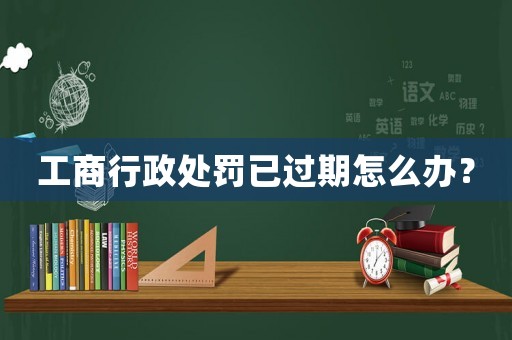 工商行政處罰已過期怎么辦？