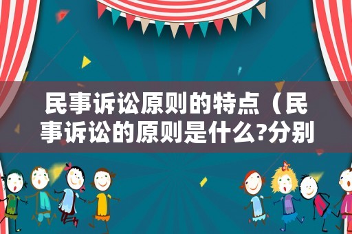 民事訴訟原則的特點（民事訴訟的原則是什么?分別有哪些基本內(nèi)涵?）