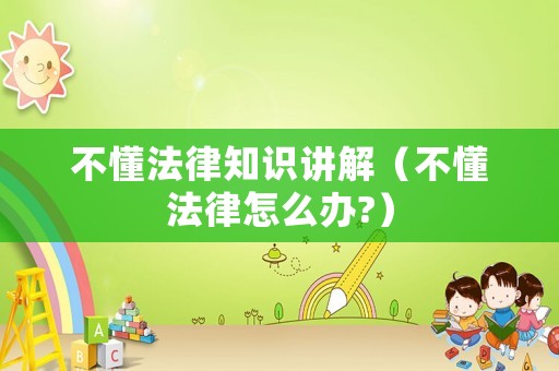 不懂法律知識講解（不懂法律怎么辦?）