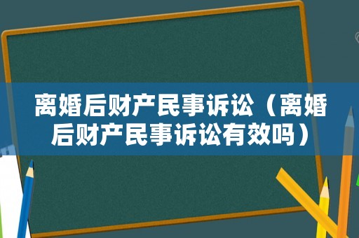 離婚后財(cái)產(chǎn)民事訴訟（離婚后財(cái)產(chǎn)民事訴訟有效嗎）