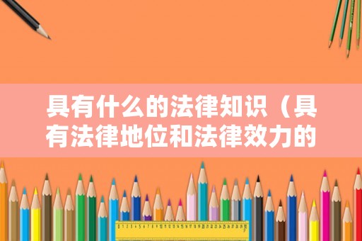 具有什么的法律知識（具有法律地位和法律效力的是什么）