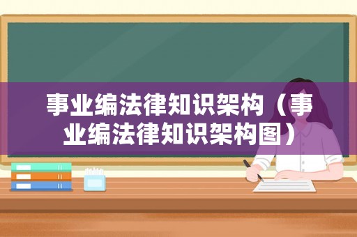 事業(yè)編法律知識架構(gòu)（事業(yè)編法律知識架構(gòu)圖）