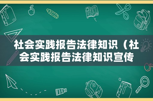 社會(huì)實(shí)踐報(bào)告法律知識(shí)（社會(huì)實(shí)踐報(bào)告法律知識(shí)宣傳內(nèi)容）