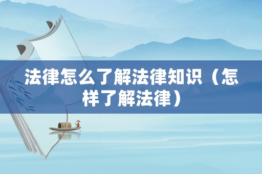 法律怎么了解法律知識(shí)（怎樣了解法律）
