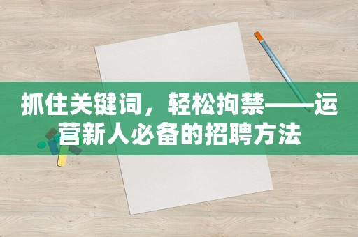 抓住關(guān)鍵詞，輕松拘禁——運(yùn)營(yíng)新人必備的招聘方法