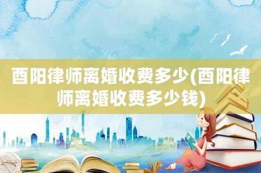酉陽(yáng)律師離婚收費(fèi)多少(酉陽(yáng)律師離婚收費(fèi)多少錢)