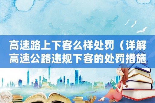 高速路上下客么樣處罰（詳解高速公路違規(guī)下客的處罰措施）