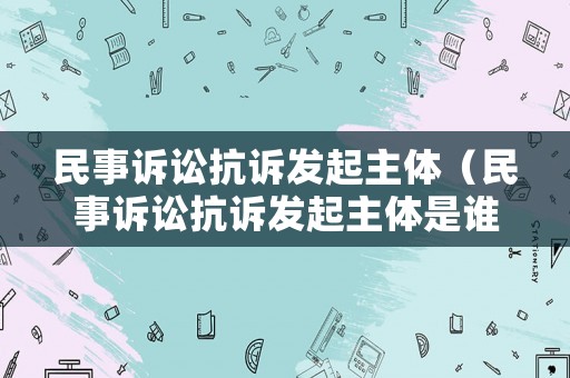 民事訴訟抗訴發(fā)起主體（民事訴訟抗訴發(fā)起主體是誰）