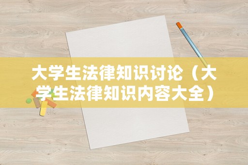 大學(xué)生法律知識(shí)討論（大學(xué)生法律知識(shí)內(nèi)容大全）