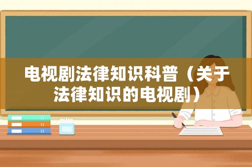 電視劇法律知識科普（關(guān)于法律知識的電視劇）