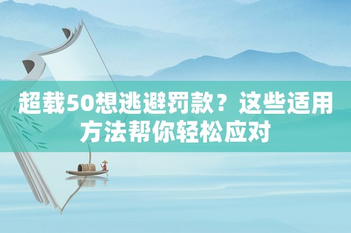 超載50想逃避罰款？這些適用方法幫你輕松應(yīng)對