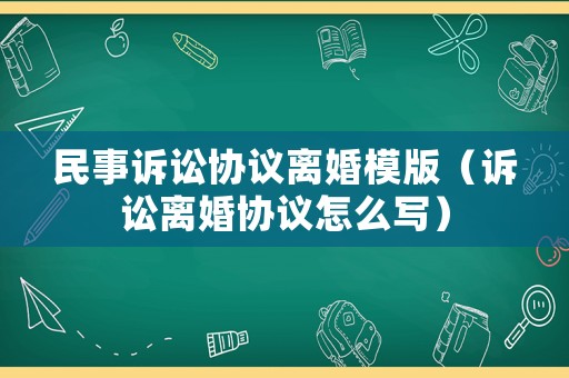 民事訴訟協(xié)議離婚模版（訴訟離婚協(xié)議怎么寫）