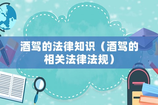 酒駕的法律知識（酒駕的相關(guān)法律法規(guī)）