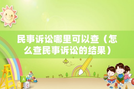 民事訴訟哪里可以查（怎么查民事訴訟的結(jié)果）