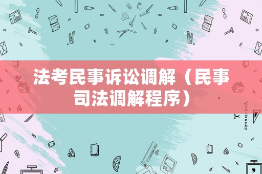 法考民事訴訟調(diào)解（民事司法調(diào)解程序）