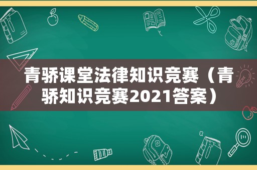 青驕課堂法律知識(shí)競(jìng)賽（青驕知識(shí)競(jìng)賽2021答案）
