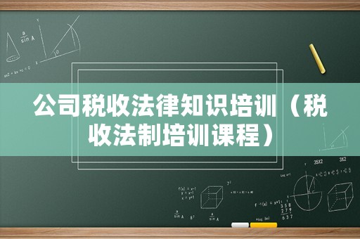 公司稅收法律知識(shí)培訓(xùn)（稅收法制培訓(xùn)課程）