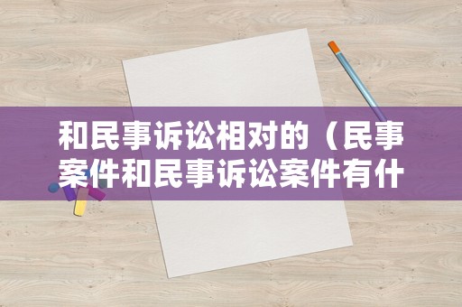 和民事訴訟相對(duì)的（民事案件和民事訴訟案件有什么區(qū)別）