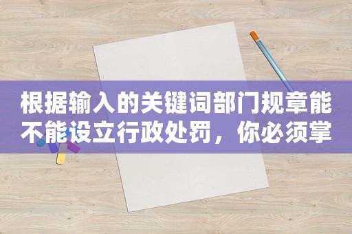 根據(jù)輸入的關(guān)鍵詞部門規(guī)章能不能設(shè)立行政處罰，你必須掌握的法律知識(shí)