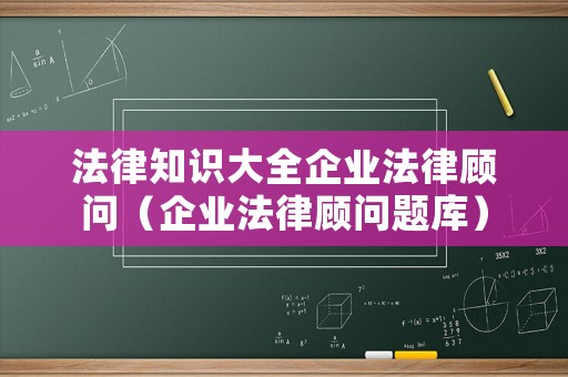 法律知識大全企業(yè)法律顧問（企業(yè)法律顧問題庫）