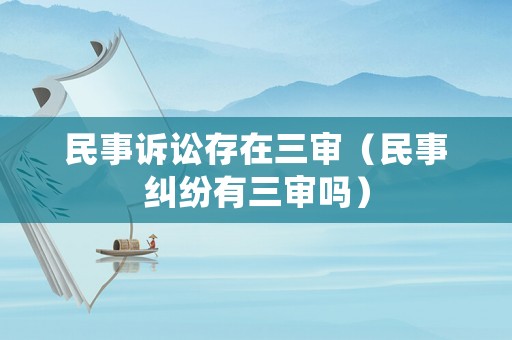 民事訴訟存在三審（民事糾紛有三審嗎）