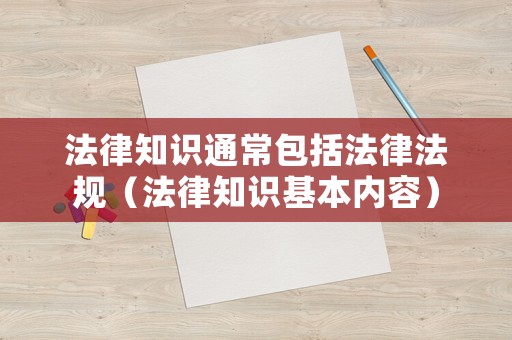 法律知識(shí)通常包括法律法規(guī)（法律知識(shí)基本內(nèi)容）