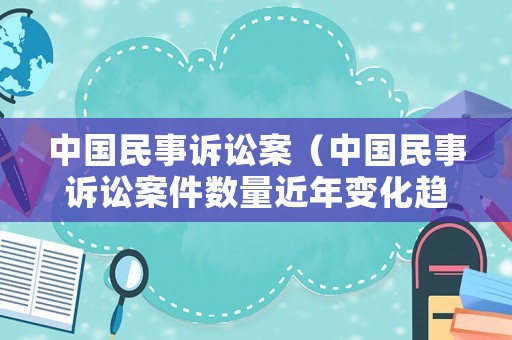 中國民事訴訟案（中國民事訴訟案件數(shù)量近年變化趨勢）