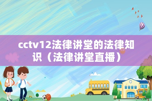 cctv12法律講堂的法律知識（法律講堂直播）
