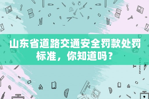 山東省道路交通安全罰款處罰標(biāo)準(zhǔn)，你知道嗎？