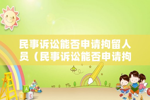 民事訴訟能否申請(qǐng)拘留人員（民事訴訟能否申請(qǐng)拘留人員調(diào)解）