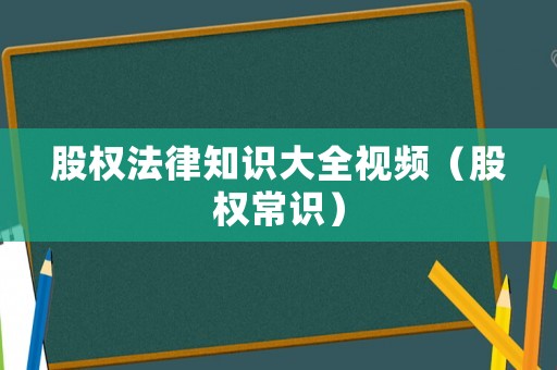 股權(quán)法律知識(shí)大全視頻（股權(quán)常識(shí)）