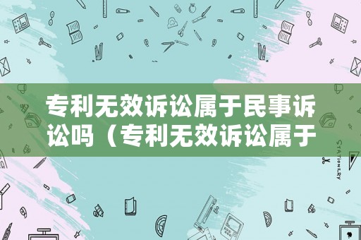 專利無效訴訟屬于民事訴訟嗎（專利無效訴訟屬于民事訴訟嗎）