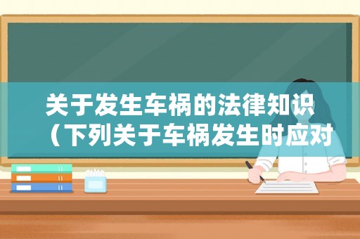 關(guān)于發(fā)生車禍的法律知識（下列關(guān)于車禍發(fā)生時應(yīng)對方法說法正確的是）