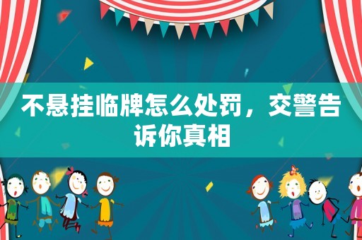 不懸掛臨牌怎么處罰，交警告訴你真相