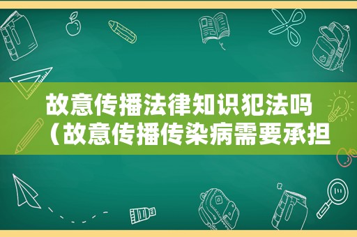 故意傳播法律知識(shí)犯法嗎（故意傳播傳染病需要承擔(dān)法律責(zé)任嗎）