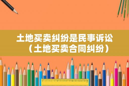 土地買賣糾紛是民事訴訟（土地買賣合同糾紛）