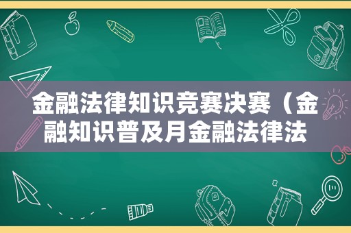 金融法律知識(shí)競(jìng)賽決賽（金融知識(shí)普及月金融法律法規(guī)知識(shí)競(jìng)答）