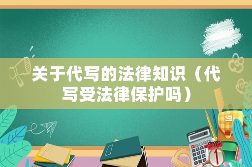 關(guān)于代寫的法律知識（代寫受法律保護(hù)嗎）