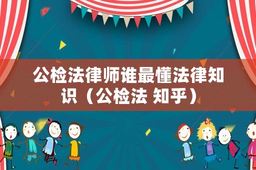 公檢法律師誰最懂法律知識(shí)（公檢法 知乎）