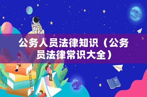 公務(wù)人員法律知識(shí)（公務(wù)員法律常識(shí)大全）