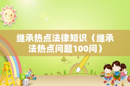 繼承熱點(diǎn)法律知識（繼承法熱點(diǎn)問題100問）