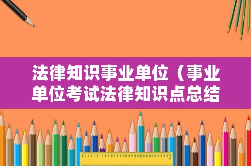 法律知識(shí)事業(yè)單位（事業(yè)單位考試法律知識(shí)點(diǎn)總結(jié)）