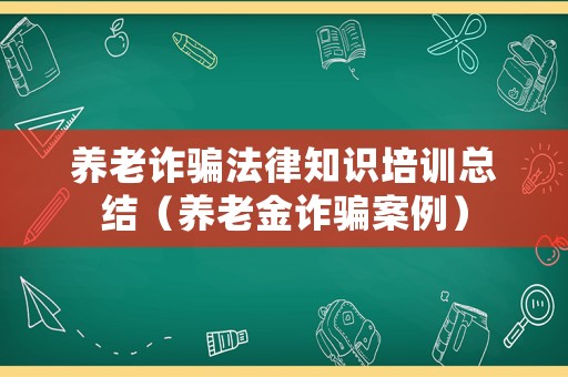 養(yǎng)老詐騙法律知識(shí)培訓(xùn)總結(jié)（養(yǎng)老金詐騙案例）