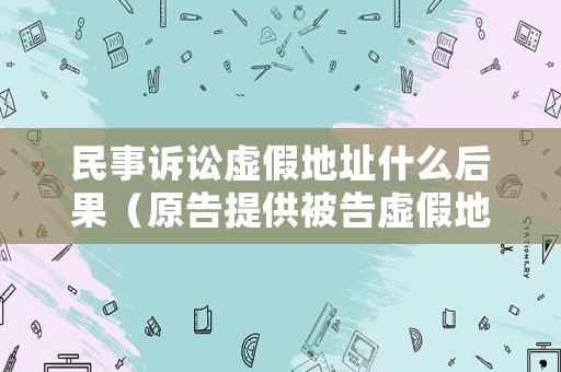民事訴訟虛假地址什么后果（原告提供被告虛假地址）