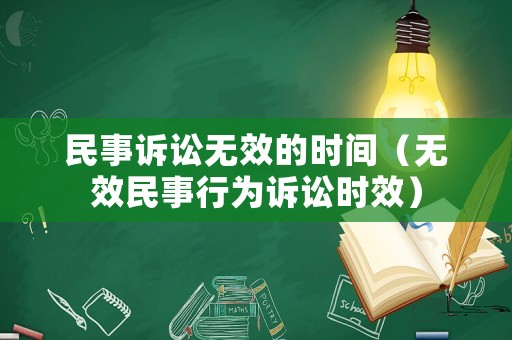 民事訴訟無(wú)效的時(shí)間（無(wú)效民事行為訴訟時(shí)效）