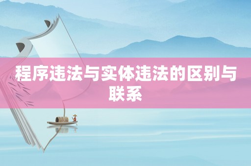 程序違法與實(shí)體違法的區(qū)別與聯(lián)系