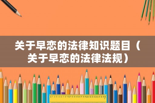 關于早戀的法律知識題目（關于早戀的法律法規(guī)）